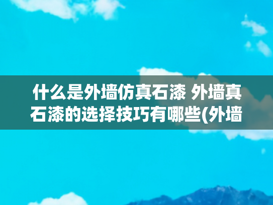 什么是外墙仿真石漆 外墙真石漆的选择技巧有哪些(外墙装修仿石漆怎么选择？看完这个视频，你就明白了。)
