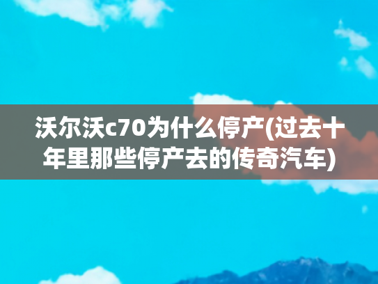 沃尔沃c70为什么停产(过去十年里那些停产去的传奇汽车)