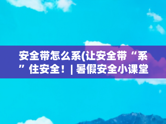 安全带怎么系(让安全带“系”住安全！| 暑假安全小课堂)