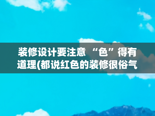装修设计要注意 “色”得有道理(都说红色的装修很俗气？要懂得色彩搭配，完工效果照样惊艳！)
