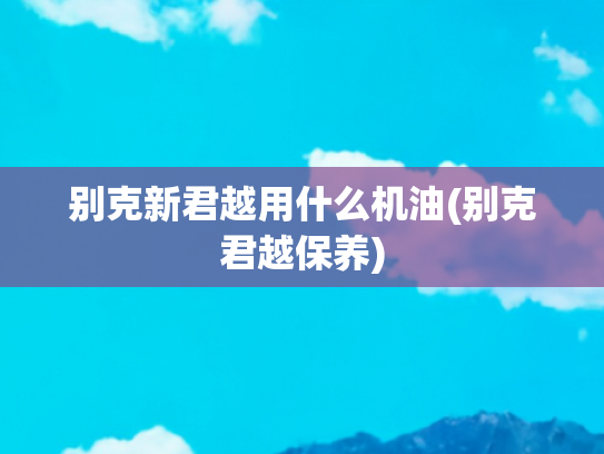 别克新君越用什么机油(别克君越保养)