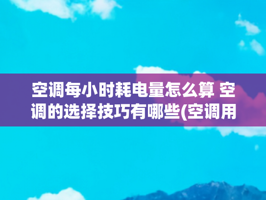 空调每小时耗电量怎么算 空调的选择技巧有哪些(空调用电量计算方法，看完再也不“电费刺客”)