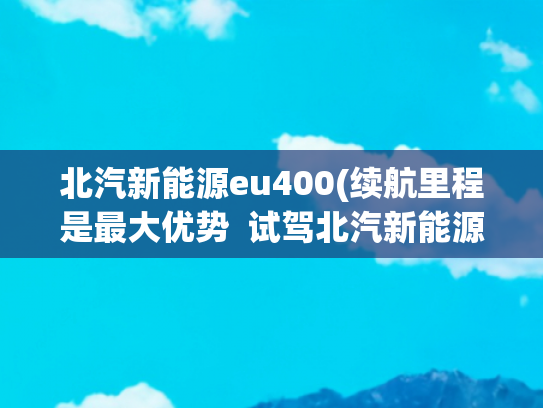 北汽新能源eu400(续航里程是最大优势  试驾北汽新能源车EU400)