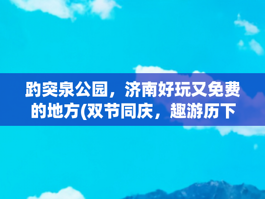 趵突泉公园，济南好玩又免费的地方(双节同庆，趣游历下|畅享“亲泉玩水”一日游)