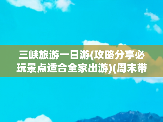 三峡旅游一日游(攻略分享必玩景点适合全家出游)(周末带娃好去处，黄河三峡一日游！)