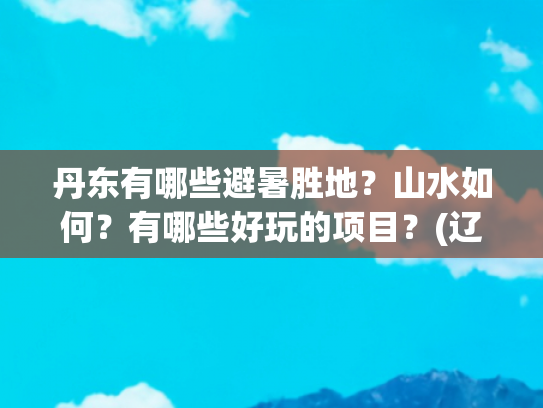 丹东有哪些避暑胜地？山水如何？有哪些好玩的项目？(辽宁省丹东市值得五一去旅游的景点攻略)