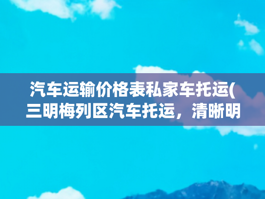 汽车运输价格表私家车托运(三明梅列区汽车托运，清晰明了报价明细)