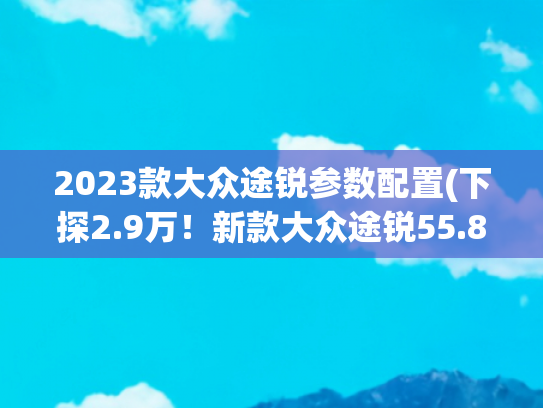 2023款大众途锐参数配置(下探2.9万！新款大众途锐55.88万起售，外观调整/升级矩阵式大灯)