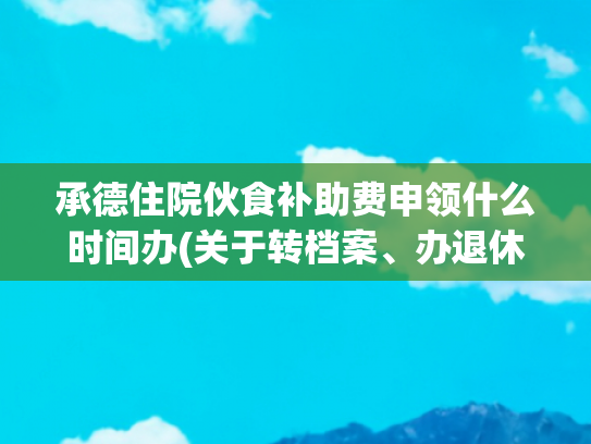 承德住院伙食补助费申领什么时间办(关于转档案、办退休、申领社保，好消息来了)