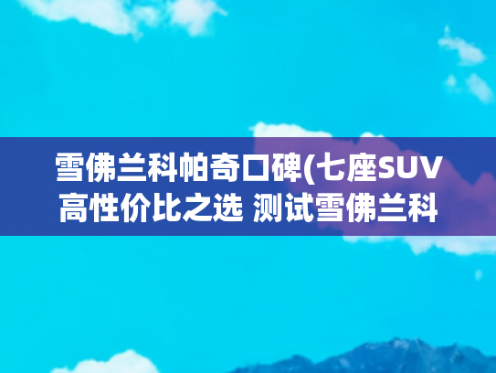 雪佛兰科帕奇口碑(七座SUV高性价比之选 测试雪佛兰科帕奇)