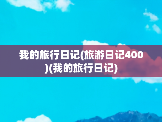 我的旅行日记(旅游日记400)(我的旅行日记)
