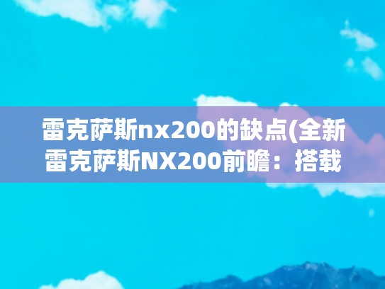 雷克萨斯nx200的缺点(全新雷克萨斯NX200前瞻：搭载2.0L发动机 或售28.88万元起)