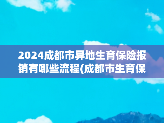 2024成都市异地生育保险报销有哪些流程(成都市生育保险待遇常见问答（五）)