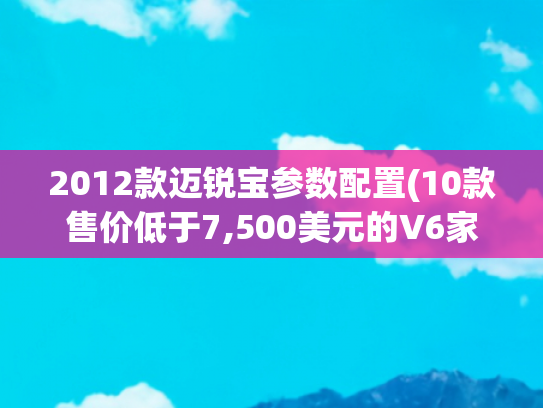 2012款迈锐宝参数配置(10款售价低于7,500美元的V6家用车)