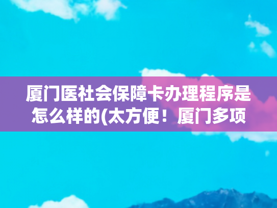 厦门医社会保障卡办理程序是怎么样的(太方便！厦门多项社保卡业务微信就能办)