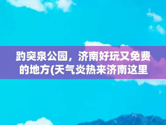 趵突泉公园，济南好玩又免费的地方(天气炎热来济南这里，解锁遛娃+赏泉的双倍快乐！)