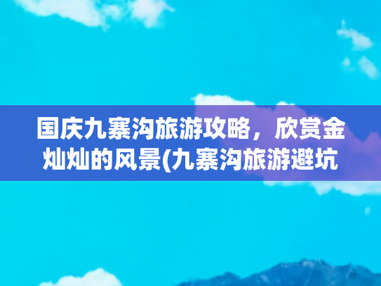 国庆九寨沟旅游攻略，欣赏金灿灿的风景(九寨沟旅游避坑全攻略｜资深玩家揭秘：这些钱千万不能花！)