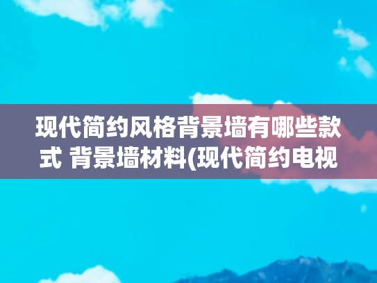 现代简约风格背景墙有哪些款式 背景墙材料(现代简约电视背景墙设计，温馨又时尚！)