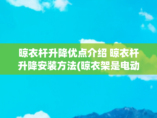 晾衣杆升降优点介绍 晾衣杆升降安装方法(晾衣架是电动好还是手动好？手摇升降晾衣架安装方法及注意事项)