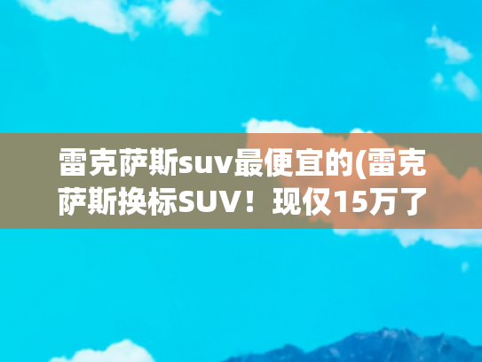 雷克萨斯suv最便宜的(雷克萨斯换标SUV！现仅15万了！2.0/混动引擎，这款丰田“拼了”)