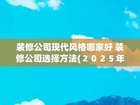 装修公司现代风格哪家好 装修公司选择方法(２０２５年上海本地十大靠谱装修公司排行，解锁家装新选择)