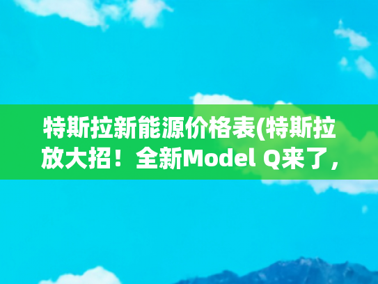 特斯拉新能源价格表(特斯拉放大招！全新Model Q来了，号称电动小钢炮，15万起要卖爆？)