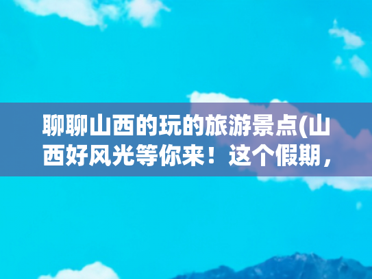 聊聊山西的玩的旅游景点(山西好风光等你来！这个假期，5大主题35条旅游线路玩转山西！)