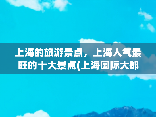 上海的旅游景点，上海人气最旺的十大景点(上海国际大都市的十大景点)