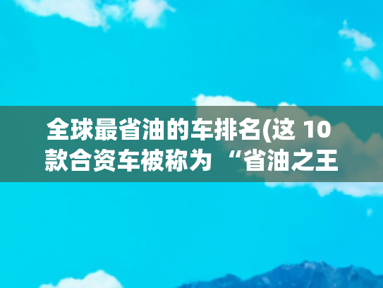 全球最省油的车排名(这 10 款合资车被称为 “省油之王”)
