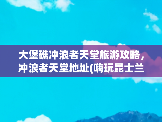 大堡礁冲浪者天堂旅游攻略，冲浪者天堂地址(嗨玩昆士兰，让你的夏天充满海风和松弛感)