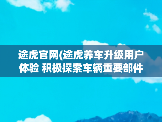 途虎官网(途虎养车升级用户体验 积极探索车辆重要部件保险服务)