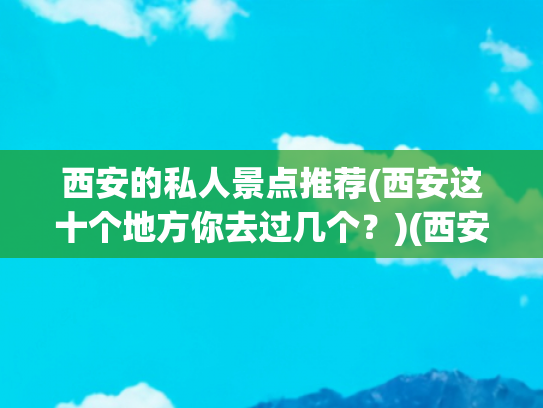 西安的私人景点推荐(西安这十个地方你去过几个？)(西安必去十大景点，看看你都去过几个？)