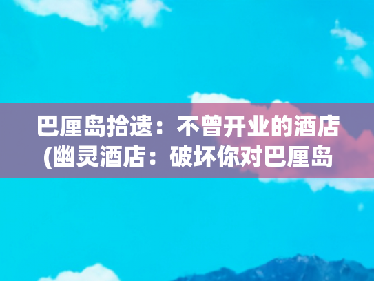 巴厘岛拾遗：不曾开业的酒店(幽灵酒店：破坏你对巴厘岛美好的想象)