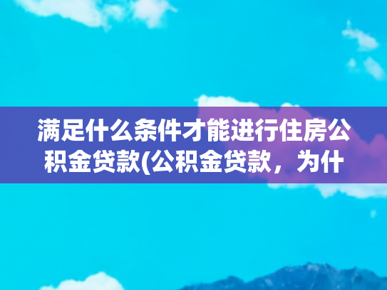 满足什么条件才能进行住房公积金贷款(公积金贷款，为什么会被银行拒绝)