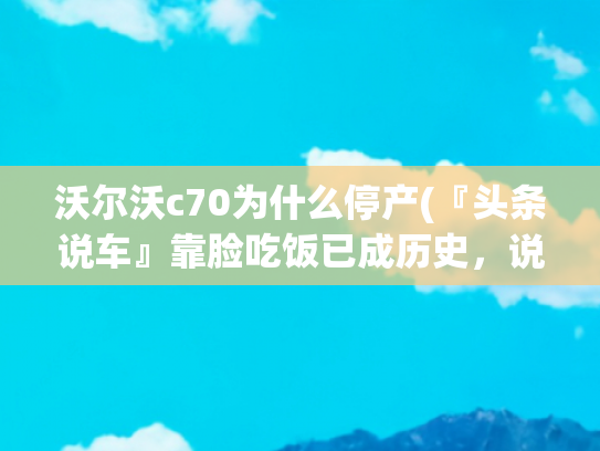 沃尔沃c70为什么停产(『头条说车』靠脸吃饭已成历史，说说那些“短命”的COUPE车型)