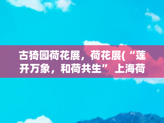 古猗园荷花展，荷花展(“莲开万象，和荷共生” 上海荷花睡莲展即将开展)