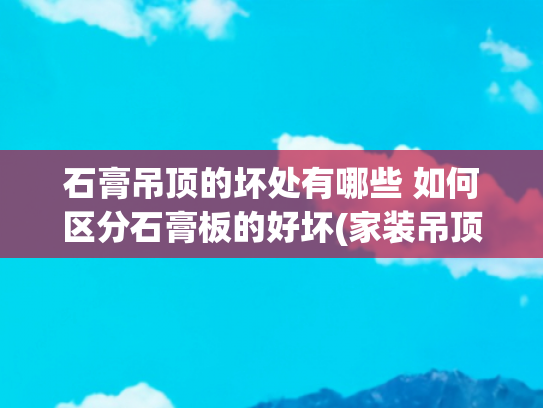 石膏吊顶的坏处有哪些 如何区分石膏板的好坏(家装吊顶用什么材料好？吊顶装修多少钱一平米)