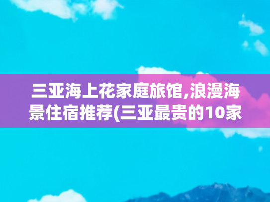 三亚海上花家庭旅馆,浪漫海景住宿推荐(三亚最贵的10家酒店：最后2家住一晚能买一辆车！你住过几家？)