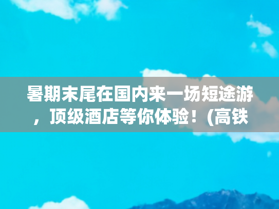 暑期末尾在国内来一场短途游，顶级酒店等你体验！(高铁、非遗，还有明快热诚的下榻之选，暑期小众出游必须有)