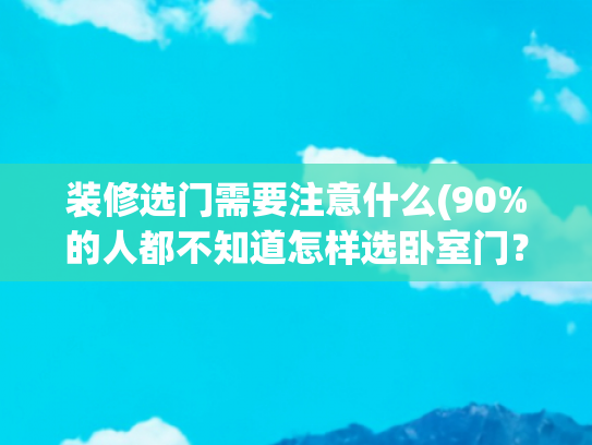 装修选门需要注意什么(90%的人都不知道怎样选卧室门？3个致命细节，太多人踩坑了)