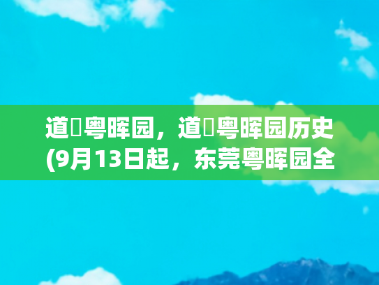 道滘粤晖园，道滘粤晖园历史(9月13日起，东莞粤晖园全面免门票！中秋九大活动等你来)