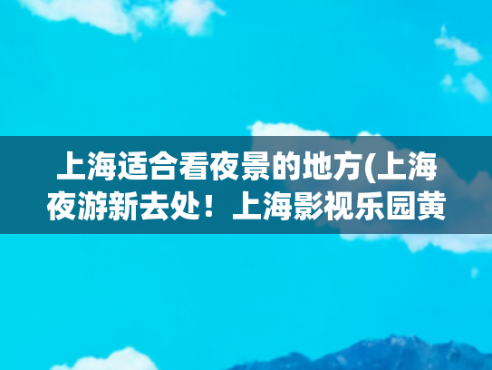 上海适合看夜景的地方(上海夜游新去处！上海影视乐园黄河路街区对外开放→)
