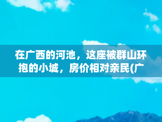 在广西的河池，这座被群山环抱的小城，房价相对亲民(广西河池金城江区，与山水融合，却像个县城)