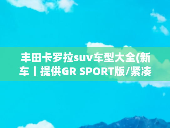 丰田卡罗拉suv车型大全(新车丨提供GR SPORT版/紧凑型SUV，新款丰田卡罗拉Cross实车亮相)