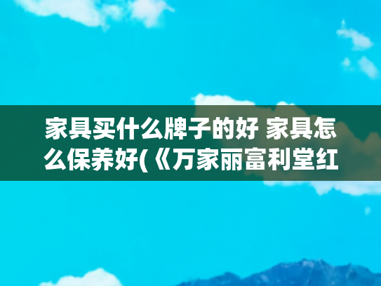 家具买什么牌子的好 家具怎么保养好(《万家丽富利堂红木，清洁保养超容易》)
