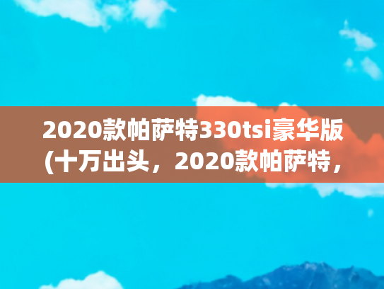 2020款帕萨特330tsi豪华版(十万出头，2020款帕萨特，家用性价比之选)