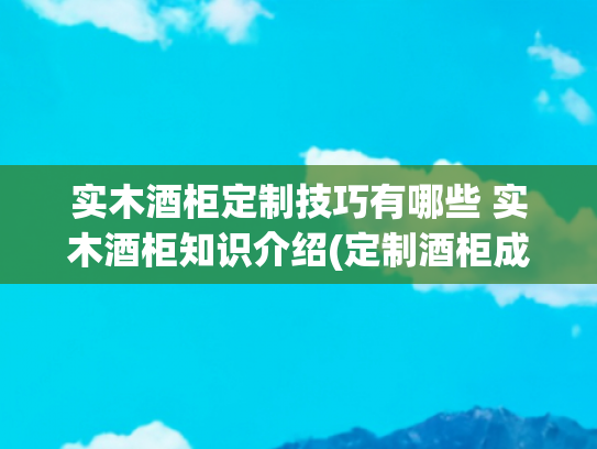 实木酒柜定制技巧有哪些 实木酒柜知识介绍(定制酒柜成高端家庭新标配，恒温恒湿技术引领品质生活新趋势)