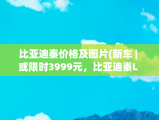 比亚迪秦价格及图片(新车 | 或限时3999元，比亚迪秦L EV“多巴胺”限定车衣6月17日发布)