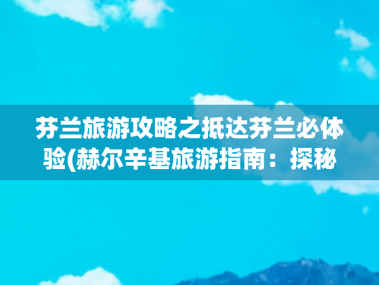 芬兰旅游攻略之抵达芬兰必体验(赫尔辛基旅游指南：探秘芬兰首都的两大人气景点)