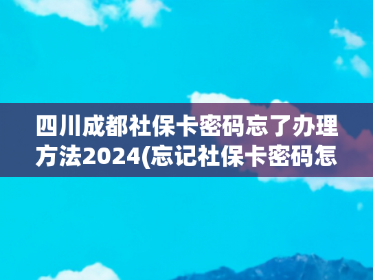 四川成都社保卡密码忘了办理方法2024(忘记社保卡密码怎么办？三招帮你解决→)